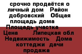  срочно продаётся о личный дом › Район ­ добровский › Общая площадь дома ­ 47 › Площадь участка ­ 10 › Цена ­ 1 - Липецкая обл. Недвижимость » Дома, коттеджи, дачи продажа   